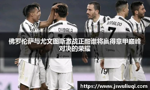 佛罗伦萨与尤文图斯激战正酣谁将赢得意甲巅峰对决的荣耀