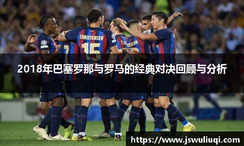 2018年巴塞罗那与罗马的经典对决回顾与分析