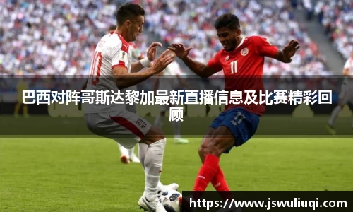 巴西对阵哥斯达黎加最新直播信息及比赛精彩回顾