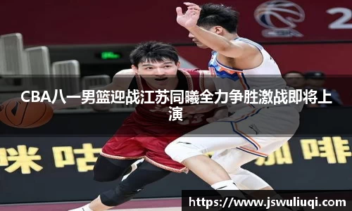 CBA八一男篮迎战江苏同曦全力争胜激战即将上演