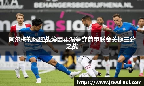 阿尔梅勒城迎战埃因霍温争夺荷甲联赛关键三分之战
