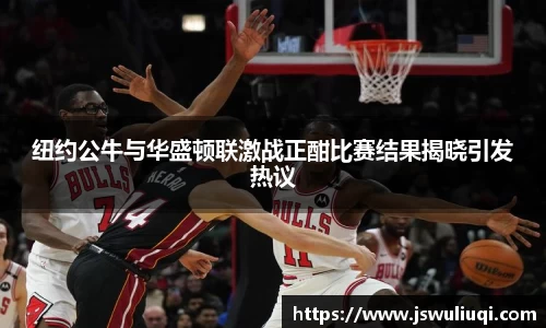 纽约公牛与华盛顿联激战正酣比赛结果揭晓引发热议