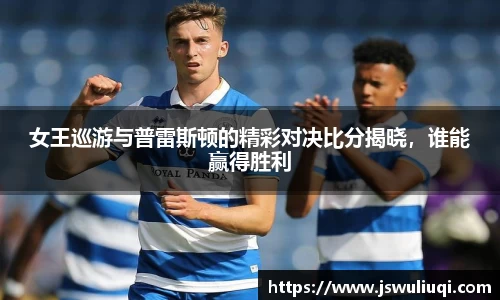女王巡游与普雷斯顿的精彩对决比分揭晓，谁能赢得胜利