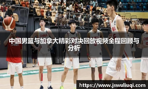 中国男篮与加拿大精彩对决回放视频全程回顾与分析